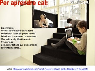 Vi$ra	
  h$p://www.youtube.com/watch?feature=player_embedded&v=eYH1aIyaBjM	
  
Experimentar	
  
Recollir	
  informació	
  d’altres	
  fonts	
  
Reﬂexionar	
  sobre	
  els	
  propis	
  senHts	
  
Relacionar:	
  comparant	
  i	
  contrastant	
  
Memoritzar	
  signiﬁcaHvament.	
  
Avaluar-­‐nos	
  
Demostrar	
  tot	
  allò	
  que	
  s’ha	
  après	
  de	
  
diferents	
  maneres...	
  
 