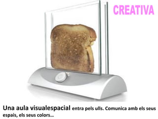 Una	
  aula	
  visualespacial	
  entra	
  pels	
  ulls.	
  Comunica	
  amb	
  els	
  seus	
  
espais,	
  els	
  seus	
  colors…	
  
 