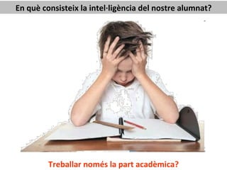 En	
  què	
  consisteix	
  la	
  intel·∙ligència	
  del	
  nostre	
  alumnat?	
  
Treballar	
  només	
  la	
  part	
  acadèmica?	
  
 
