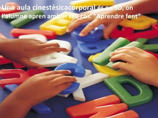 Una	
  aula	
  cinestèsicacorporal	
  és	
  en	
  3D,	
  on	
  
l’alumne	
  apren	
  amb	
  el	
  seu	
  cos.	
  “Aprendre	
  fent”	
  
 