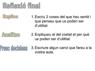 1. Escriu 2 coses del que heu sentit i
que penseu que us poden ser
d’utilitat.
2. Expliqueu al del costat el per què
us poden ser d’utilitat.
3. Escriure algun canvi que fareu a la
vostra aula.
 
