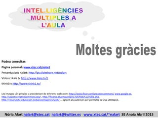Les	
  imatges	
  són	
  pròpies	
  o	
  procedeixen	
  de	
  diferents	
  webs	
  com:	
  h$p://www.ﬂickr.com/creaIvecommons/	
  www.google.es,	
  
h$p://search.creaIvecommons.org/	
  ,	
  h$p://ﬂickrcc.bluemountains.net/ﬂickrCC/index.php,	
  
h$p://recursosIc.educacion.es/bancoimagenes/web/	
  ...	
  agraint	
  als	
  autors/es	
  per	
  permetre	
  la	
  seva	
  uIlització.	
  
Podeu	
  consultar:	
  
Pàgina	
  personal:	
  www.xtec.cat/nalart	
  
Presentacions	
  nalart:	
  h$p://pt.slideshare.net/nalart	
  
Vídeos:	
  ikaia	
  tv	
  h$p://www.ikaia.tv/t	
  
think1tv	
  h$p://www.think1.tv/	
  
	
  
	
  
	
  
	
  
Núria	
  Alart	
  nalart@xtec.cat,	
  nalart@twi4er.es,	
  	
  www.xtec.cat/~nalart	
  	
  SE	
  Anoia	
  Abril	
  2015	
  	
  
 