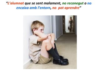 “L’alumnat	
  que	
  se	
  sent	
  malament,	
  no	
  reconegut	
  o	
  no	
  
encaixa	
  amb	
  l’entorn,	
  no	
  	
  pot	
  aprendre”	
  
 