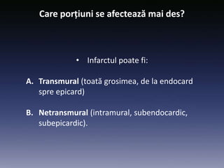 • Infarctul poate fi:
A. Transmural (toată grosimea, de la endocard
spre epicard)
B. Netransmural (intramural, subendocardic,
subepicardic).
Care porțiuni se afectează mai des?
 