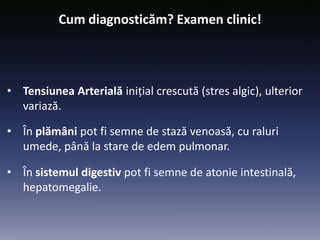 Cum diagnosticăm? Examen clinic!
• Tensiunea Arterială inițial crescută (stres algic), ulterior
variază.
• În plămâni pot fi semne de stază venoasă, cu raluri
umede, până la stare de edem pulmonar.
• În sistemul digestiv pot fi semne de atonie intestinală,
hepatomegalie.
 