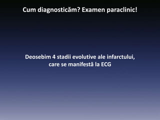 Deosebim 4 stadii evolutive ale infarctului,
care se manifestă la ECG
Cum diagnosticăm? Examen paraclinic!
 