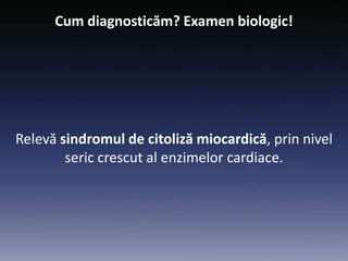 Cum diagnosticăm? Examen biologic!
Relevă sindromul de citoliză miocardică, prin nivel
seric crescut al enzimelor cardiace.
 