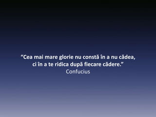 “Cea mai mare glorie nu constă în a nu cădea,
ci în a te ridica după fiecare cădere.”
Confucius
 
