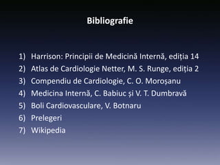 Bibliografie
1) Harrison: Principii de Medicină Internă, ediția 14
2) Atlas de Cardiologie Netter, M. S. Runge, ediția 2
3) Compendiu de Cardiologie, C. O. Moroșanu
4) Medicina Internă, C. Babiuc și V. T. Dumbravă
5) Boli Cardiovasculare, V. Botnaru
6) Prelegeri
7) Wikipedia
 