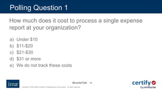 #InsideTalk
Copyright © 2020 IMA® (Institute of Management Accountants). All rights reserved.
1616
a) Under $10
b) $11-$20
c) $21-$30
d) $31 or more
e) We do not track these costs
Polling Question 1
How much does it cost to process a single expense
report at your organization?
 