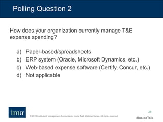 © 2016 Institute of Management Accountants. Inside Talk Webinar Series. All rights reserved.
#InsideTalk
28
Polling Question 2
a) Paper-based/spreadsheets
b) ERP system (Oracle, Microsoft Dynamics, etc.)
c) Web-based expense software (Certify, Concur, etc.)
d) Not applicable
How does your organization currently manage T&E
expense spending?
 