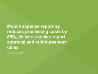 Mobile expense reporting
reduces processing costs by
65%, delivers quicker report
approval and reimbursement
times
Aberdeen Group 2014
 