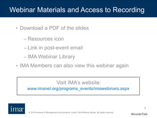 © 2016 Institute of Management Accountants. Inside Talk Webinar Series. All rights reserved.
#InsideTalk
4
• Download a PDF of the slides
– Resources icon
– Link in post-event email
– IMA Webinar Library
• IMA Members can also view this webinar again
www.imanet.org/programs_events/imawebinars.aspx
Visit IMA’s website:
Webinar Materials and Access to Recording
 
