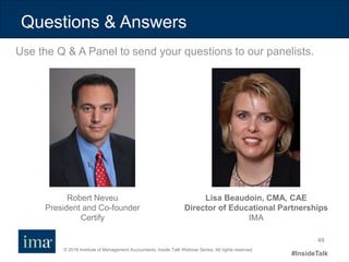 © 2016 Institute of Management Accountants. Inside Talk Webinar Series. All rights reserved.
#InsideTalk
49
Questions & Answers
Use the Q & A Panel to send your questions to our panelists.
Robert Neveu
President and Co-founder
Certify
Lisa Beaudoin, CMA, CAE
Director of Educational Partnerships
IMA
 