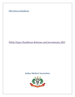 IMA Series on Healthcare
White Paper: Healthcare Reforms and Investments, 2013
Indian Medical Association
 