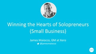 Winning the Hearts of Solopreneurs
(Small Business)
James Maiocco, GM at Xero
@jamesmaiocco
 