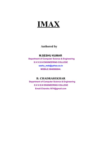 IMAX

           Authored by


          M.SESHU KUMAR
Department of Computer Science & Engineering
     S.V.V.S.N ENGINEERING COLLEGE
         seshu_msk@yahoo.co.in
           MOBILE:9848986844.



       B. CHADRASEKHAR
Department of Computer Science & Engineering
     S.V.V.S.N ENGINEERING COLLEGE
      Email:Chandra.1674@gmail.com
 