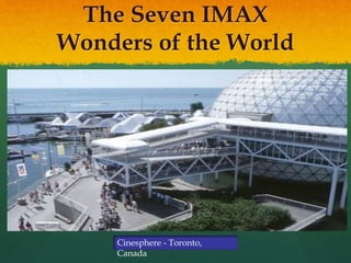 The Seven IMAX
Wonders of the World
Cinesphere - Toronto,
Canada
 