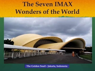 The Seven IMAX
Wonders of the World
The Golden Snail - Jakarta, Indonesia
 