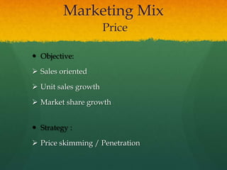 Marketing Mix
Price
 Objective:
 Sales oriented
 Unit sales growth
 Market share growth
 Strategy :
 Price skimming / Penetration
 