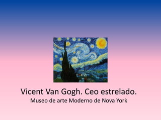 Vicent Van Gogh. Ceo estrelado.
Museo de arte Moderno de Nova York
 