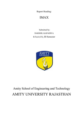 Report Heading:
IMAX
Submitted by:
DARSHIL KAPADIYA
B.Tech (CS), III Semester
Amity School of Engineering and Technology
AMITY UNIVERSITY RAJASTHAN
 