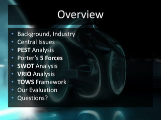 OverviewBackground, IndustryCentral IssuesPEST AnalysisPorter’s 5 ForcesSWOT AnalysisVRIO AnalysisTOWS FrameworkOur EvaluationQuestions?
