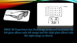 IMAX 3D Experience has dual image projected on-screen, the
left glass allows only left image and the right glass allows only
the right image as shown.
 