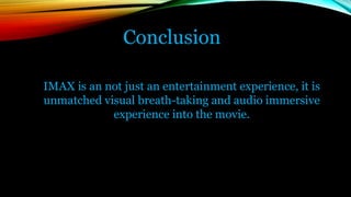 Conclusion
IMAX is an not just an entertainment experience, it is
unmatched visual breath-taking and audio immersive
experience into the movie.
 