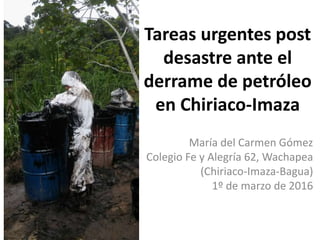 Tareas urgentes post
desastre ante el
derrame de petróleo
en Chiriaco-Imaza
María del Carmen Gómez
Colegio Fe y Alegría 62, Wachapea
(Chiriaco-Imaza-Bagua)
1º de marzo de 2016
 