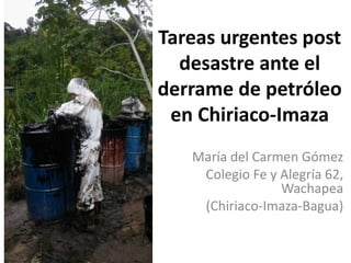 Tareas urgentes post
desastre ante el
derrame de petróleo
en Chiriaco-Imaza
María del Carmen Gómez
Colegio Fe y Alegría 62,
Wachapea
(Chiriaco-Imaza-Bagua)
 