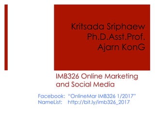 IMB326 Online Marketing
and Social Media
Facebook: “OnlineMar IMB326 1/2017”
NameList: http://bit.ly/imb326_2017
Kritsada Sriphaew
Ph.D.Asst.Prof.
Ajarn KonG
 
