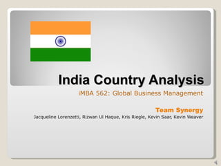 India Country Analysis iMBA 562: Global Business Management Team Synergy Jacqueline Lorenzetti, Rizwan Ul Haque, Kris Riegle, Kevin Saar, Kevin Weaver 