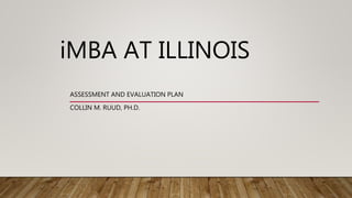 iMBA AT ILLINOIS
ASSESSMENT AND EVALUATION PLAN
COLLIN M. RUUD, PH.D.
 