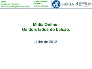 I-MBA                             PLANEJAMENTO
Gestão de Negócios,
Mercados e Projetos Interativos
                                  DE MÍDIA
                                  Antonio Bicarato
                                                     I-MBA




                           Mídia Online:
                      Os dois lados do balcão.

                                   Julho de 2012
 