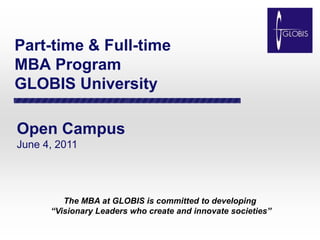 Part-time & Full-timeMBA ProgramGLOBIS University Open Campus June 4, 2011 The MBA at GLOBIS is committed to developing                           “Visionary Leaders who create and innovate societies” 