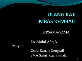 BERSAMA-SAMA

        En. Mohd Afiq B.
Muyup
        Guru Kanan Geografi
        SMA Sains Kuala Pilah.
                                 1
 