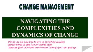 NAVIGATING THE
     COMPLEXITIES AND
    DYNAMICS OF CHANGE
Unless you are prepared to give up something valuable
you will never be able to truly change at all,
 because you'll be forever in the control of things you can't give up."
 