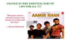 CHANGE IS VERY ESSENTIAL PART OF
          LIFE FOR ALL !!!!!


  "Whosoever desires
 constant success must
change his conduct with
       the times."

 — Niccolo Machiavell
 