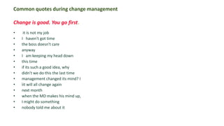 Common quotes during change management

Change is good. You go first.
•    it ís not my job
•   I haven't got time
•   the boss doesn't care
•   anyway
•   I am keeping my head down
•   this time
•   if its such a good idea, why
•   didn't we do this the last time
•   management changed its mind? I
•   ìit will all change again
•   next month
•   when the MD makes his mind up,
•   I might do something
•   nobody told me about it
 