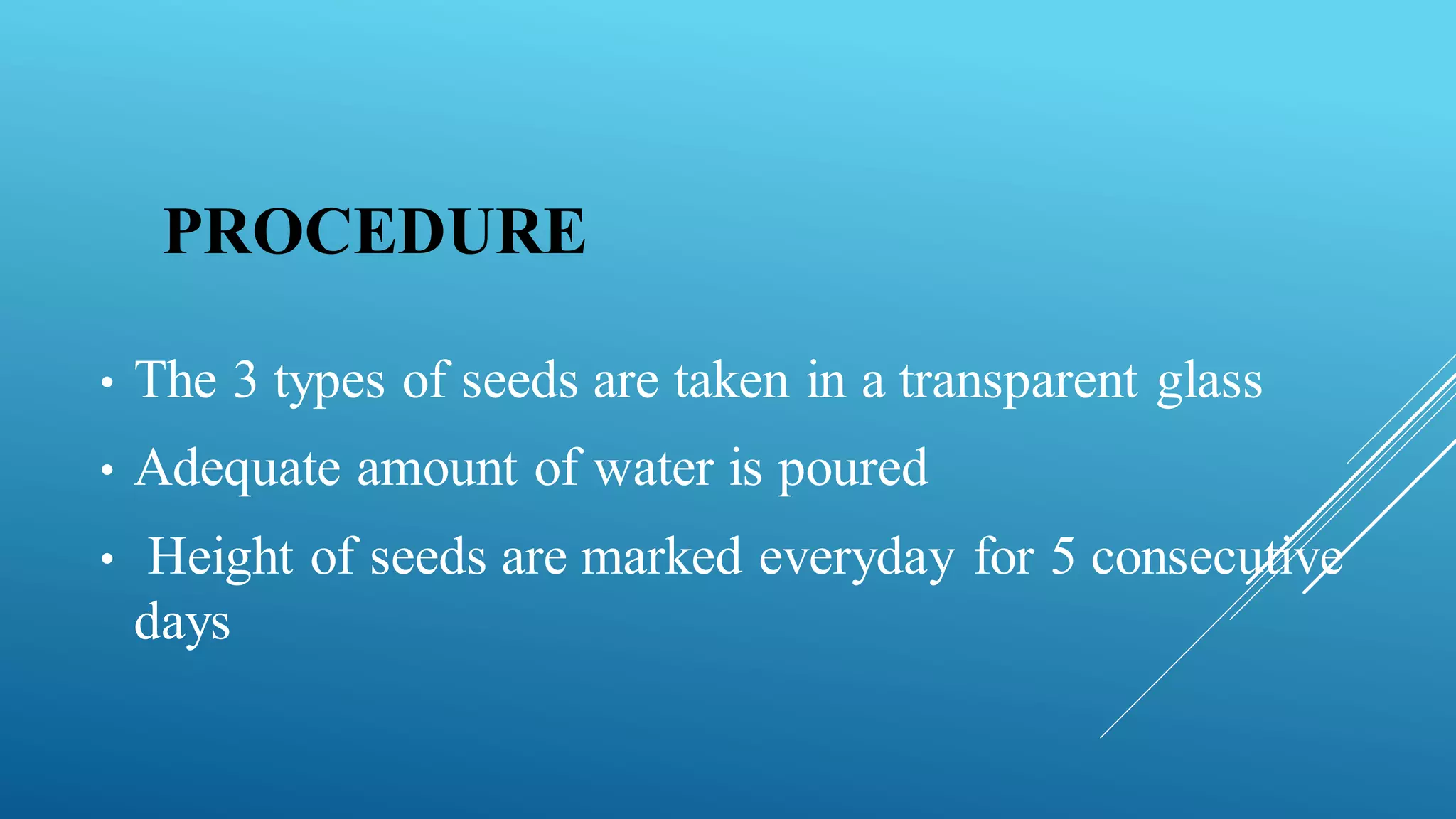 PROCEDURE
• The 3 types of seeds are taken in a transparent glass
• Adequate amount of water is poured
• Height of seeds are marked everyday for 5 consecutive
days
 