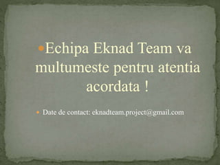 Echipa Eknad Team va
multumeste pentru atentia
acordata !
Date de contact: eknadteam.project@gmail.com
