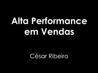 Alta Performance
   em Vendas

   César Ribeiro
 