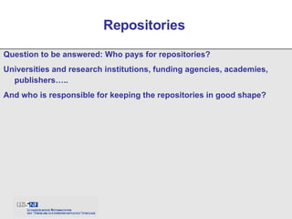 Question to be answered: Who pays for repositories? Universities and research institutions, funding agencies, academies, publishers….. And who is responsible for keeping the repositories in good shape? Repositories  