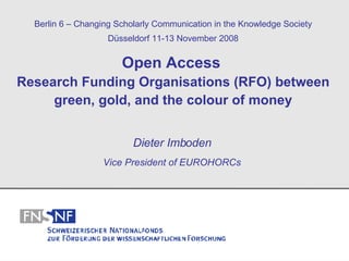 Open Access   Research Funding Organisations (RFO) between green, gold, and the colour of money Dieter Imboden Vice President of EUROHORCs Berlin 6 – Changing Scholarly Communication in the Knowledge Society Düsseldorf 11-13 November 2008 