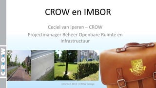 CROW en IMBOR
Ceciel van Iperen – CROW
Projectmanager Beheer Openbare Ruimte en
Infrastructuur
InfraTech 2013 | CROW College
 