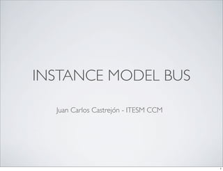 INSTANCE MODEL BUS

  Juan Carlos Castrejón - ITESM CCM




                                      1
 