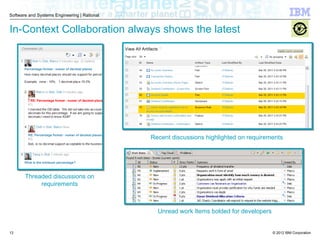 © 2012 IBM Corporation
Software and Systems Engineering | Rational
In-Context Collaboration always shows the latest
Unread work Items bolded for developers
Threaded discussions on
requirements
Recent discussions highlighted on requirements
13
 