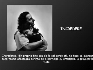 Increderea, din propria fire sau de la cei apropiati, ne face sa avansam cand teama afecteaza dorinta de a participa cu entuziasm la provocarile vietii.  INCREDERE 
