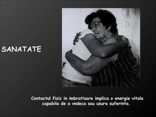 Contactul fizic in imbratisare implica o energie vitala capabila de a vndeca sau usura suferinta.  SANATATE 